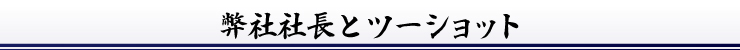 弊社社長とツーショット