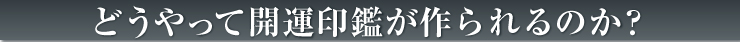 どうやって開運印鑑が作られるのか？